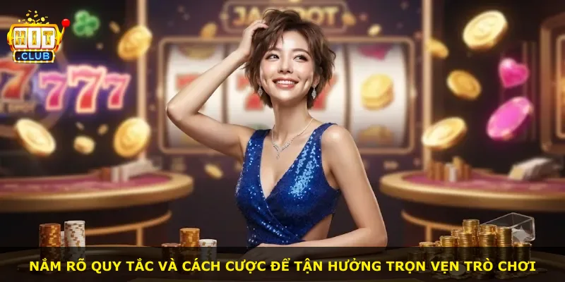 Nắm rõ quy tắc và cách cược để tận hưởng trọn vẹn trò chơi
