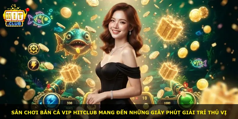 Sân chơi bắn cá vip Hitclub mang đến những giây phút giải trí thú vị